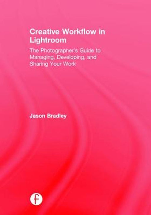 Creative Workflow in Lightroom: The Photographer's Guide to Managing, Developing, and Sharing Your Work by Jason Bradley