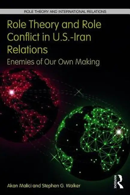 Role Theory and Role Conflict in U.S.-Iran Relations: Enemies of Our Own Making by Akan Malici