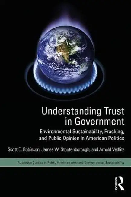 Understanding Trust in Government: Environmental Sustainability, Fracking, and Public Opinion in American Politics by Scott E. Robinson