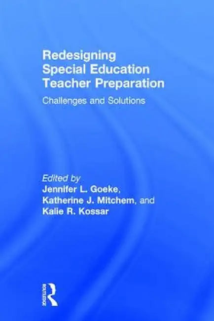Redesigning Special Education Teacher Preparation: Challenges and Solutions by Jennifer L. Goeke