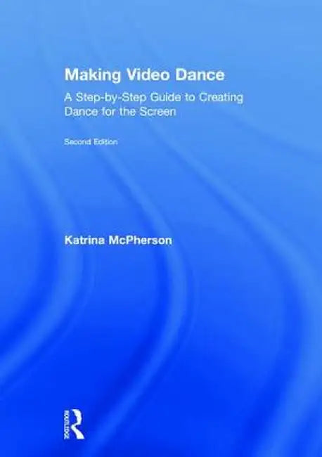 Making Video Dance: A Step-By-Step Guide to Creating Dance for the Screen (2nd Ed) by Katrina McPherson