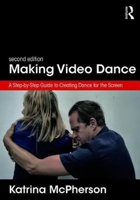 Making Video Dance: A Step-by-Step Guide to Creating Dance for the Screen (2nd ed) by Katrina McPherson