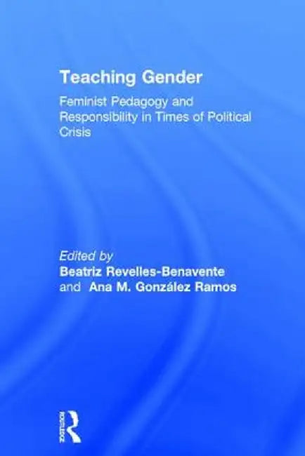 Teaching Gender: Feminist Pedagogy and Responsibility in Times of Political Crisis by Beatr Revelles-Benavente