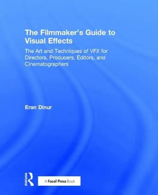 The Filmmaker's Guide to Visual Effects: The Art and Techniques of Vfx for Directors, Producers, Editors and Cinematographers by Eran Dinur
