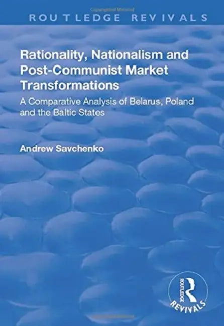 Rationality, Nationalism and Post-Communist Market Transformations: A Comparative Analysis of Belarus, Poland and the Baltic States by Andrew Savchenko