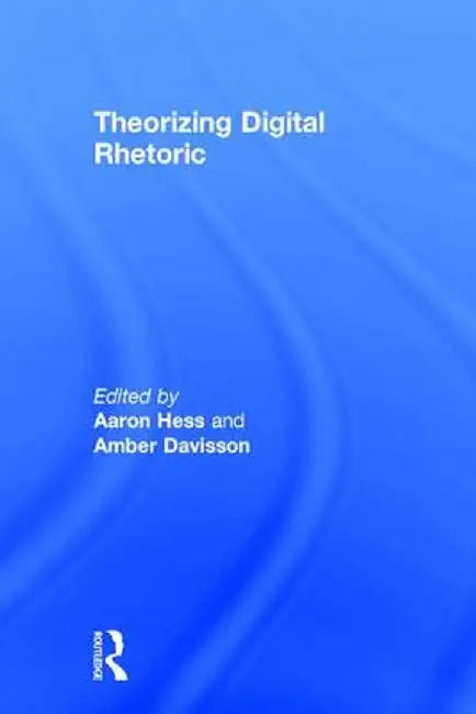 Theorizing Digital Rhetoric by Aaron Hess