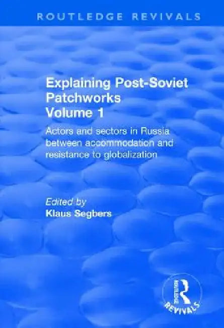 Explaining Post-Soviet Patchworks: Actors and Sectors in Russia Between Accommodation and Resistance to Globalization by Klaus Segbers