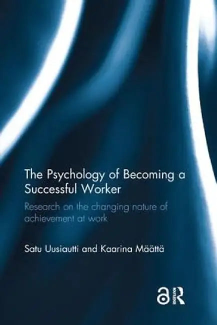 The Psychology of Becoming a Successful Worker: Research on the Changing Nature of Achievement at Work by Satu Uusiautti