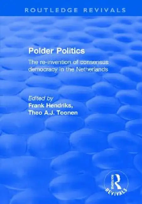 Polder Politics: The Re-Invention of Consensus Democracy in the Netherlands by F. Hendriks