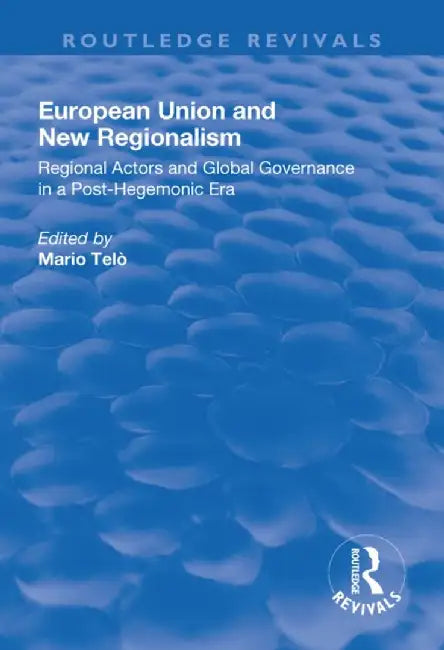 European Union and New Regionalism: Europe and Globalization in Comparative Perspective by Mario Telò