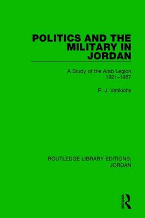 Politics and the Military in Jordan: A Study of the Arab Legion, 1921-1957 by P.J. Vatikiotis