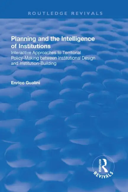 Planning and the Intelligence of Institutions: Interactive Approaches to Territorial Policy-Making Between Institutional Design and Institution-Buildi by Enrico Gualini