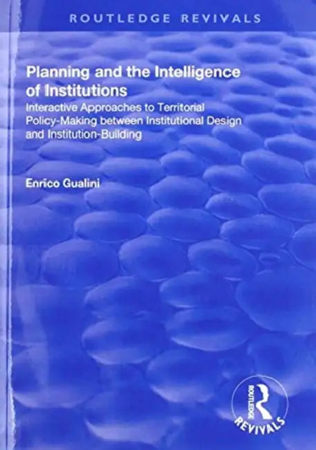 Planning and the Intelligence of Institutions: Interactive Approaches to Territorial Policy-Making Between Institutional Design and Institution-Building by Enrico Gualini