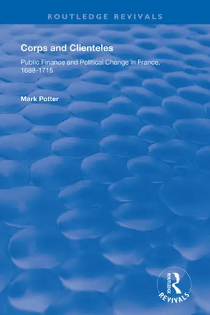 Corps and Clienteles: Public Finance and Political Change in France, 1688-1715 by Mark Potter