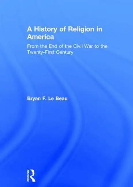 A History of Religion in America: From the End of the Civil War to the Twenty-First Century by Bryan Le Beau