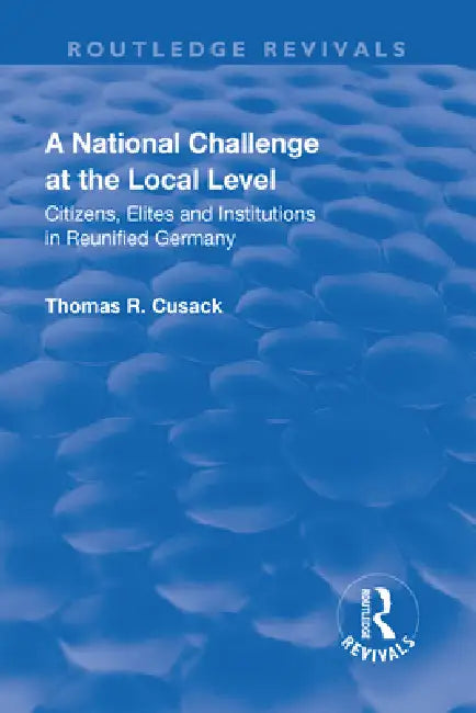 A National Challenge at the Local Level: Citizens, Elites and Institutions in Reunified Germany by Thomas R. Cusack