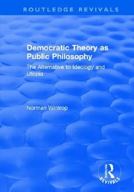 Democratic Theory as Public Philosophy: The Alternative to Ideology and Utopia by Norman Wintrop