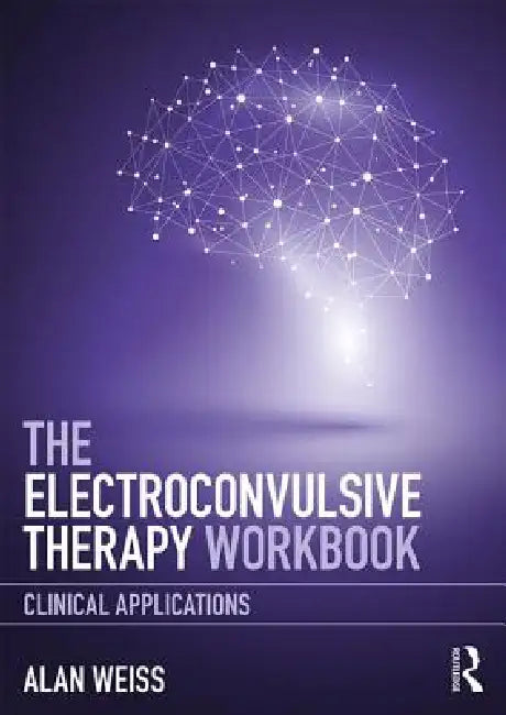 The Electroconvulsive Therapy Workbook: Clinical Applications by Alan Weiss
