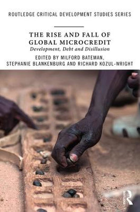 The Rise and Fall of Global Microcredit: Development, debt and disillusion by Milford Bateman, Stephanie Blankenburg, Richard Kozul-Wright
