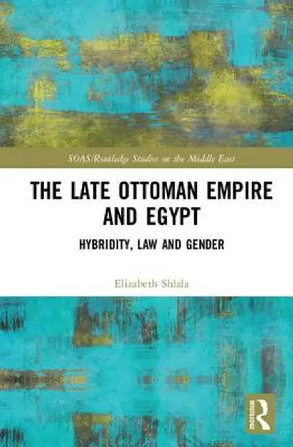 The Late Ottoman Empire and Egypt: Hybridity, Law and Gender by Elizabeth Shlala