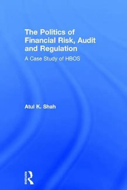 The Politics of Financial Risk, Audit and Regulation: A Case Study of Hbos by Atul Shah
