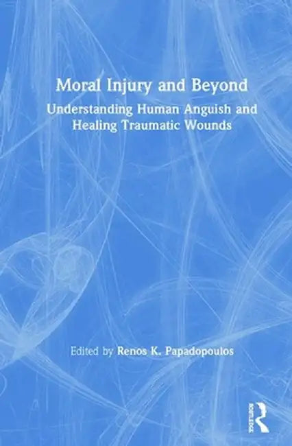 Moral Injury and Beyond: Understanding Human Anguish and Healing Traumatic Wounds by Renos K. Papadopoulos