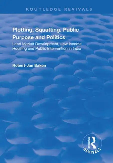Plotting, Squatting, Public Purpose and Politics: Land Market Development, Low Income Housing and Public Intervention in India by Robert Jan Baken