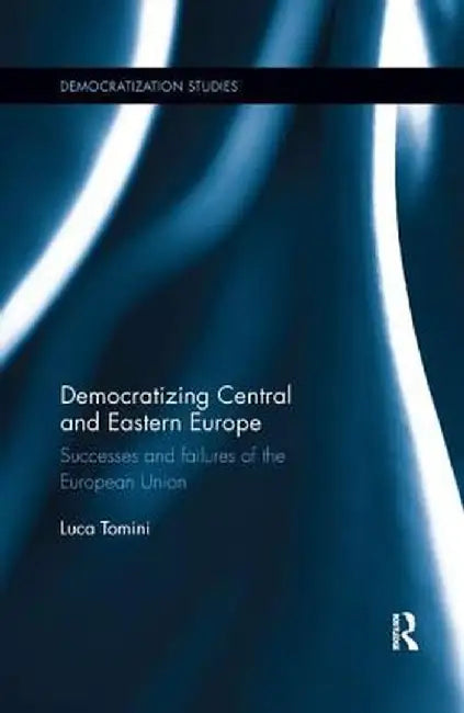 Democratizing Central and Eastern Europe: Successes and failures of the European Union by Luca Tomini