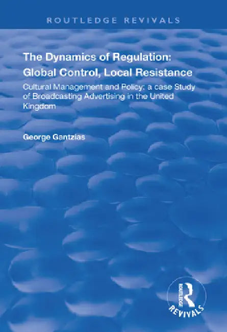 The Dynamics of Regulation: Global Control, Local Resistance: Cultural Management and Policy: A Case Study of Broadcasting Advertising in the United K by George Gantzias