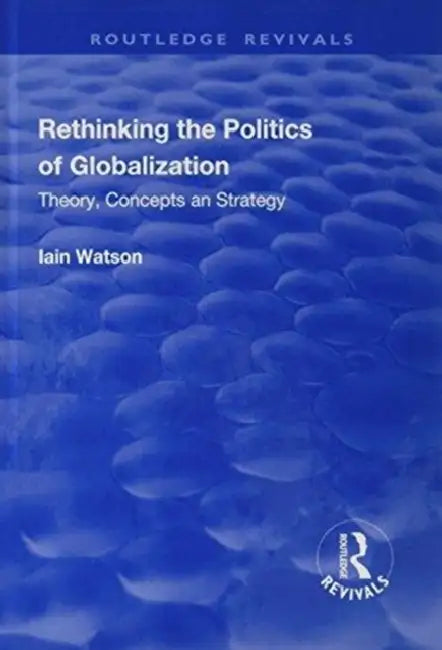 Rethinking the Politics of Globalization: Theory, Concepts and Strategy by Iain Watson