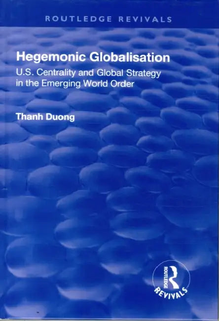 Hegemonic Globalisation: U.S. Centrality and Global Strategy in the Emerging World Order by Thanh Duong