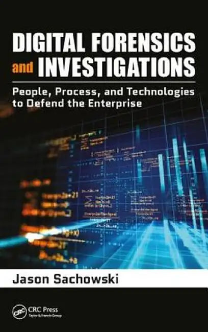 Digital Forensics and Investigations: People, Process, and Technologies to Defend the Enterprise by Jason Sachowski