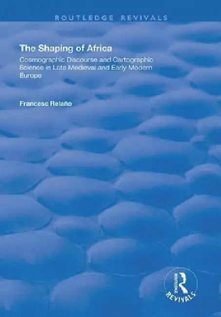 The Shaping of Africa: Cosmographic Discourse and Cartographic Science in Late Medieval and Early Modern Europe by Relaño Francesc