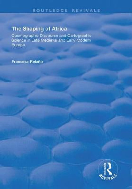 The Shaping of Africa: Cosmographic Discourse and Cartographic Science in Late Medieval and Early Modern Europe by Francesc Relaño