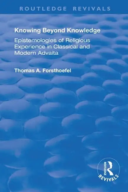 Knowing Beyond Knowledge: Epistemologies of Religious Experience in Classical and Modern Advaita by Thomas A. Forsthoefel