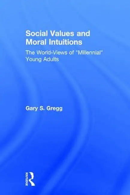 Social Values and Moral Intuitions: The World-Views of Millennial Young Adults by Gary S. Gregg