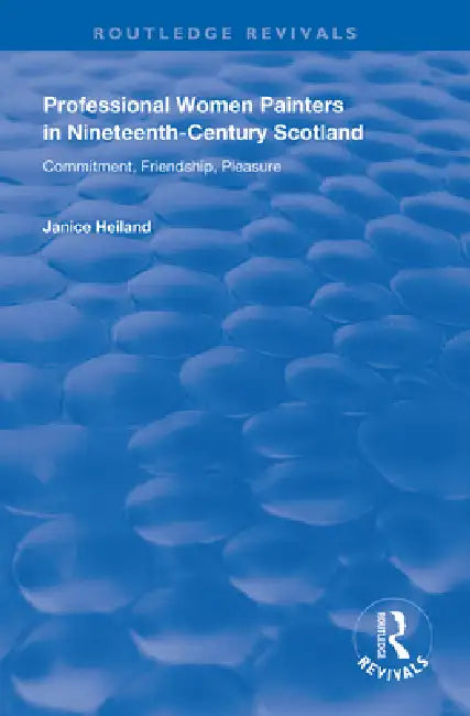 Professional Women Painters in Nineteenth-Century Scotland: Commitment, Friendship, Pleasure by Janice Helland
