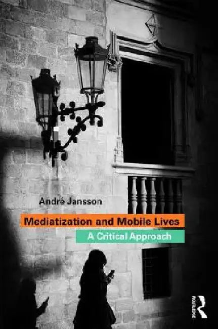 Mediatization and Mobile Lives: A Critical Approach by Andrae Jansson