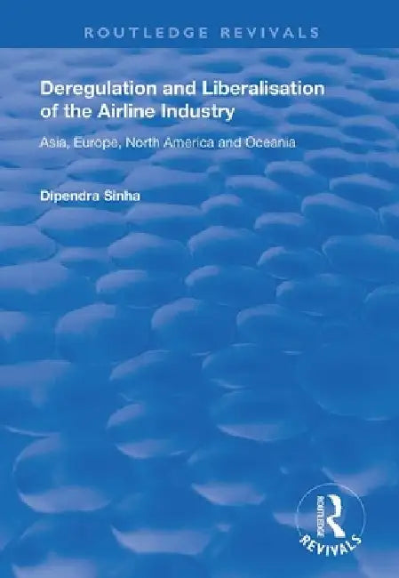 Deregulation and Liberalisation of the Airline Industry: Asia, Europe, North America and Oceania by Dipendra Sinha