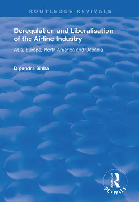 Deregulation and Liberalisation of the Airline Industry: Asia, Europe, North America and Oceania by Dipendra Sinha