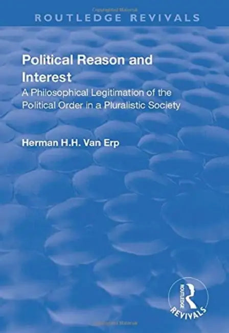 Political Reason and Interest: A Philosophical Legitimation of the Political Order in a Pluralistic Society by Herman H. H. Van Erp