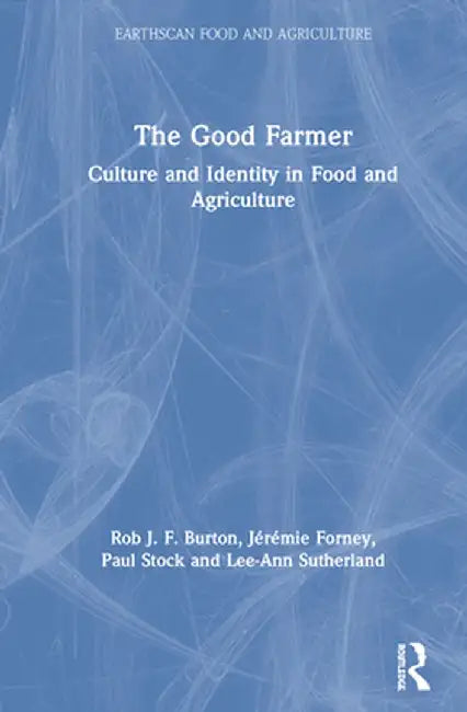 The Good Farmer: Culture and Identity in Food and Agriculture by Rob J.F. Burton