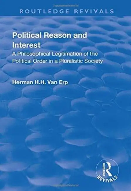 Political Reason and Interest: A Philosophical Legitimation of the Political Order in a Pluralistic Society by Herman H. H. Van Erp