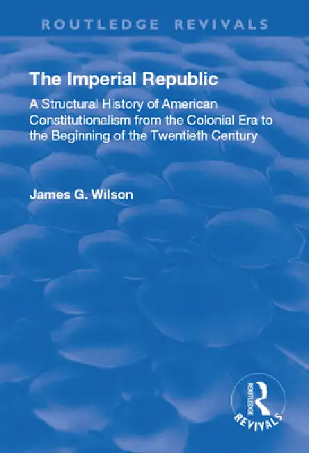 The Imperial Republic: A Structural History of American Constitutionalism from the Colonial Era to the Beginning of the Twentieth Century by James G. Wilson