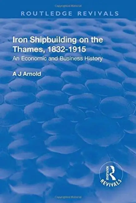 Iron Shipbuilding on the Thames, 1832-1915: An Economic and Business History by A. J. Arnold