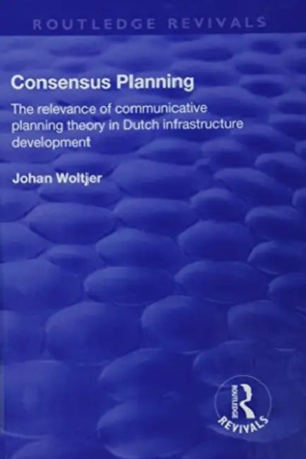 Consensus Planning: The Relevance of Communicative Planning Theory in Duth Infrastructure Development: The Relevance of Communicative Planning Theory by Johan Woltjer