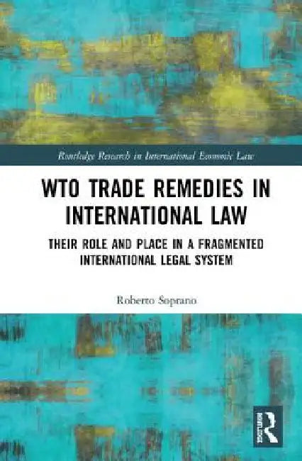 Wto Trade Remedies In International Law: Their Role And Place In A Fragmented International Legal System by Roberto Soprano