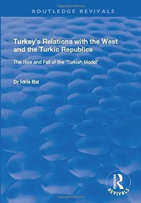 Turkey'S Relations With The West And The Turkic Republics: The Rise And Fall Of The Turkish Model by Idris Bal