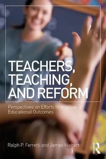 Teachers, Teaching, and Reform: Perspectives on Efforts to Improve Educational Outcomes by Ralph P. Ferretti