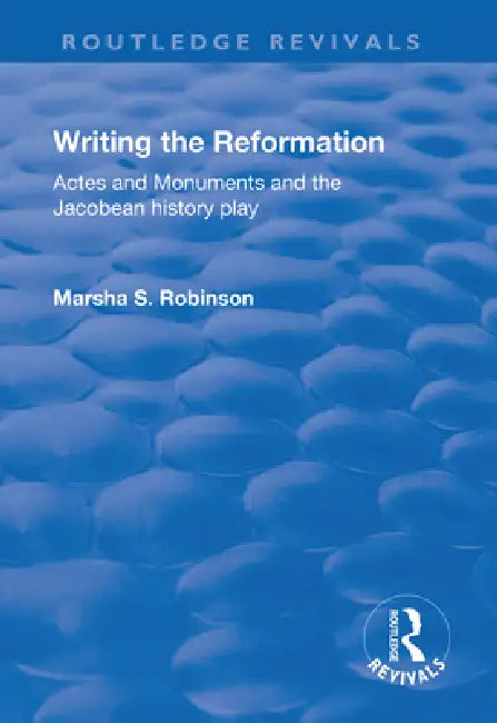 Writing the Reformation: Acts and Monuments and the Jacobean History Play by Robinson Marsha